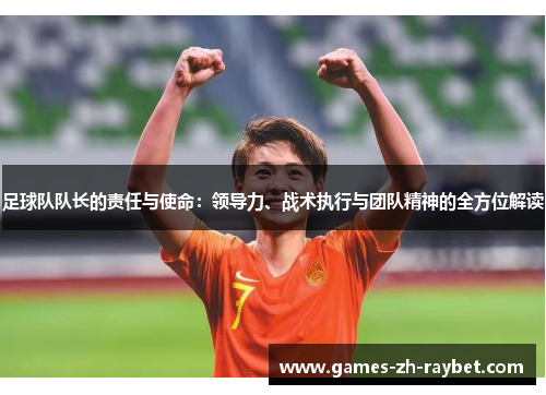 足球队队长的责任与使命:领导力、战术执行与团队精神的全方位解读 足球队队长的责任与使命:领导力、战术执行与团队精神的全方位解读