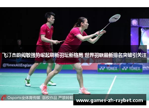 飞汀杰蔚阀敏强势崛起刷新羽坛新格局 世界羽联最新排名突破引关注 飞汀杰蔚阀敏强势崛起刷新羽坛新格局 世界羽联最新排名突破引关注