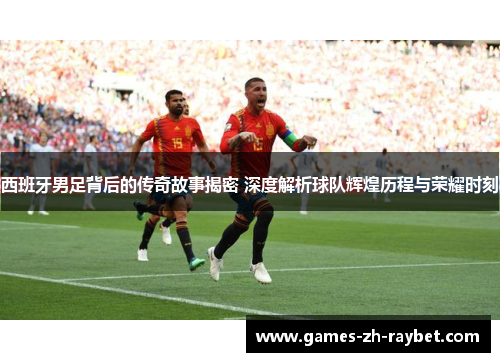 西班牙男足背后的传奇故事揭密 深度解析球队辉煌历程与荣耀时刻 西班牙男足背后的传奇故事揭密 深度解析球队辉煌历程与荣耀时刻