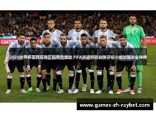 2026世界杯墨西哥赛区因局势波动 FIFA派遣特别安保评估小组加强安全保障