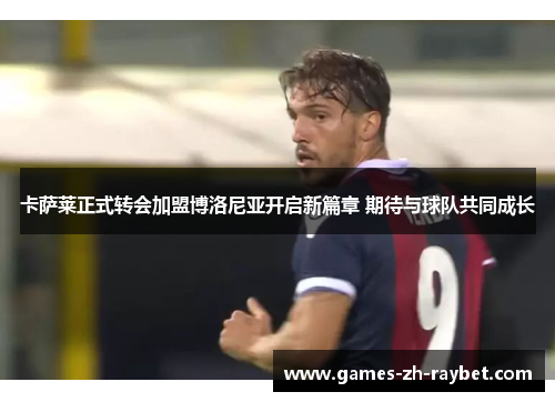 卡萨莱正式转会加盟博洛尼亚开启新篇章 期待与球队共同成长